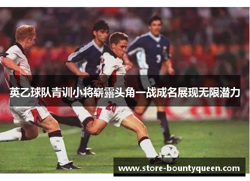 英乙球队青训小将崭露头角一战成名展现无限潜力 英乙球队青训小将崭露头角一战成名展现无限潜力