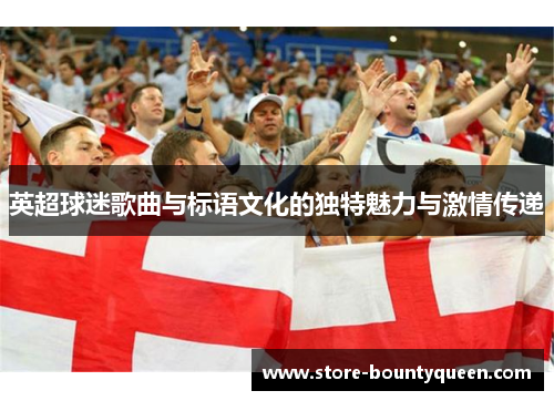 英超球迷歌曲与标语文化的独特魅力与激情传递 英超球迷歌曲与标语文化的独特魅力与激情传递