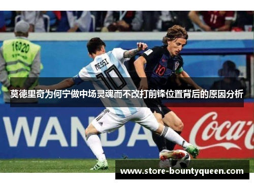 莫德里奇为何宁做中场灵魂而不改打前锋位置背后的原因分析 莫德里奇为何宁做中场灵魂而不改打前锋位置背后的原因分析