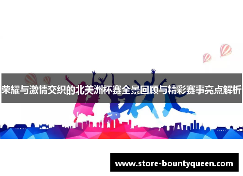 荣耀与激情交织的北美洲杯赛全景回顾与精彩赛事亮点解析 荣耀与激情交织的北美洲杯赛全景回顾与精彩赛事亮点解析