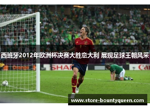 西班牙2012年欧洲杯决赛大胜意大利 展现足球王朝风采 西班牙2012年欧洲杯决赛大胜意大利 展现足球王朝风采