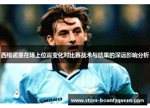西格诺里在场上位置变化对比赛战术与结果的深远影响分析 西格诺里在场上位置变化对比赛战术与结果的深远影响分析
