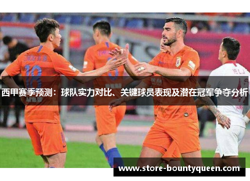 西甲赛季预测:球队实力对比、关键球员表现及潜在冠军争夺分析 西甲赛季预测:球队实力对比、关键球员表现及潜在冠军争夺分析