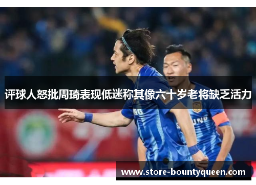 评球人怒批周琦表现低迷称其像六十岁老将缺乏活力 评球人怒批周琦表现低迷称其像六十岁老将缺乏活力