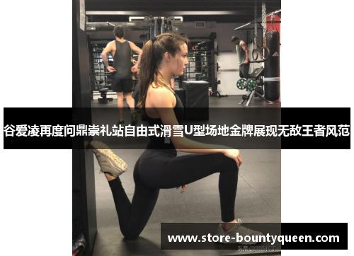 谷爱凌再度问鼎崇礼站自由式滑雪U型场地金牌展现无敌王者风范