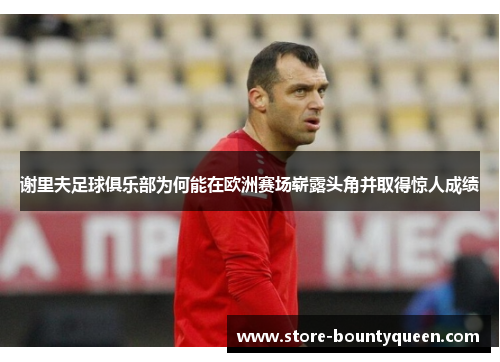 谢里夫足球俱乐部为何能在欧洲赛场崭露头角并取得惊人成绩 谢里夫足球俱乐部为何能在欧洲赛场崭露头角并取得惊人成绩