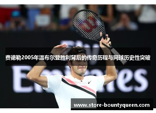 费德勒2005年温布尔登胜利背后的传奇历程与网球历史性突破 费德勒2005年温布尔登胜利背后的传奇历程与网球历史性突破