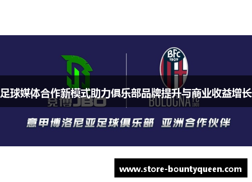 足球媒体合作新模式助力俱乐部品牌提升与商业收益增长