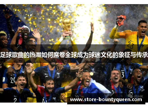足球歌曲的热潮如何席卷全球成为球迷文化的象征与传承