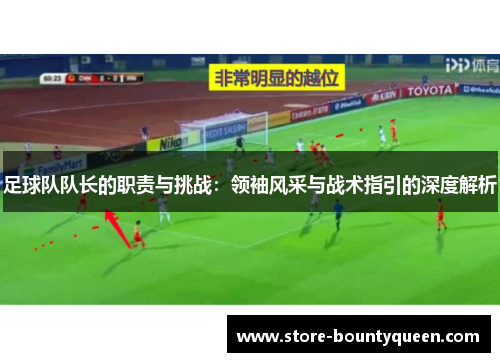 足球队队长的职责与挑战:领袖风采与战术指引的深度解析 足球队队长的职责与挑战:领袖风采与战术指引的深度解析