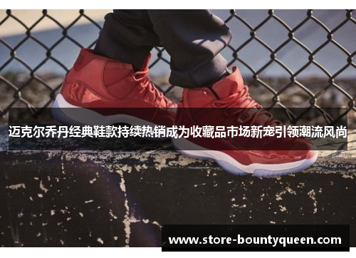 迈克尔乔丹经典鞋款持续热销成为收藏品市场新宠引领潮流风尚 迈克尔乔丹经典鞋款持续热销成为收藏品市场新宠引领潮流风尚