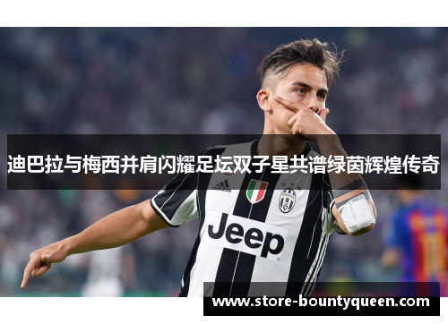 迪巴拉与梅西并肩闪耀足坛双子星共谱绿茵辉煌传奇