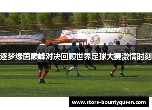 逐梦绿茵巅峰对决回顾世界足球大赛激情时刻 逐梦绿茵巅峰对决回顾世界足球大赛激情时刻