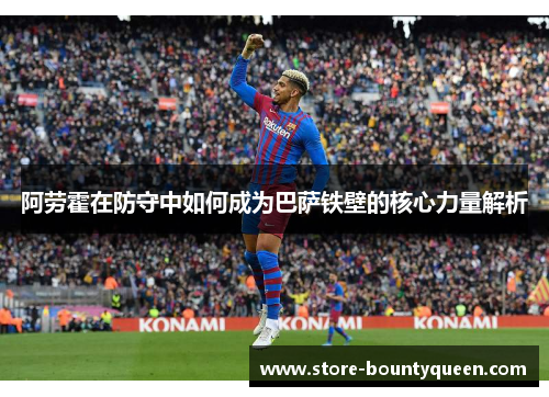 阿劳霍在防守中如何成为巴萨铁壁的核心力量解析 阿劳霍在防守中如何成为巴萨铁壁的核心力量解析
