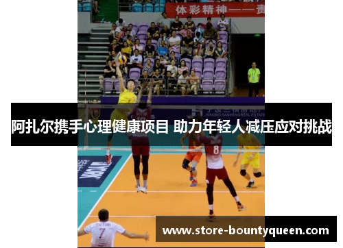 阿扎尔携手心理健康项目 助力年轻人减压应对挑战 阿扎尔携手心理健康项目 助力年轻人减压应对挑战