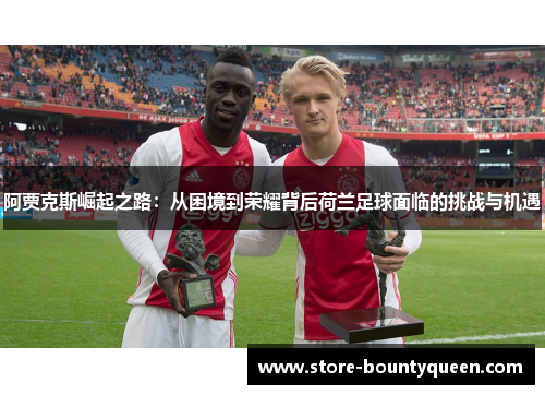 阿贾克斯崛起之路：从困境到荣耀背后荷兰足球面临的挑战与机遇