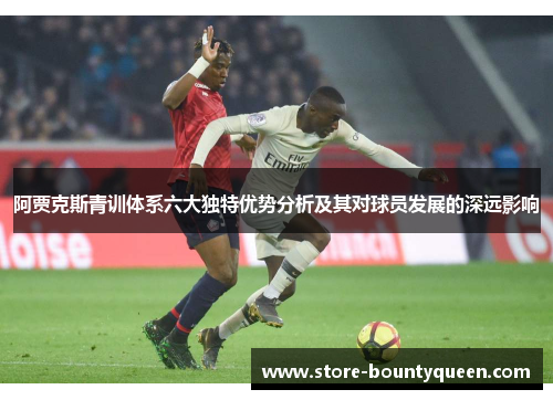阿贾克斯青训体系六大独特优势分析及其对球员发展的深远影响