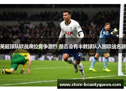 英超球队欧战席位竞争激烈 是否会有半数球队入围欧战名额