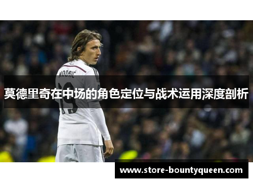 莫德里奇在中场的角色定位与战术运用深度剖析