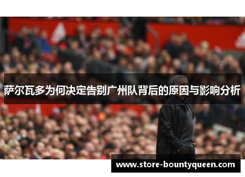 萨尔瓦多为何决定告别广州队背后的原因与影响分析