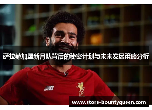 萨拉赫加盟新月队背后的秘密计划与未来发展策略分析