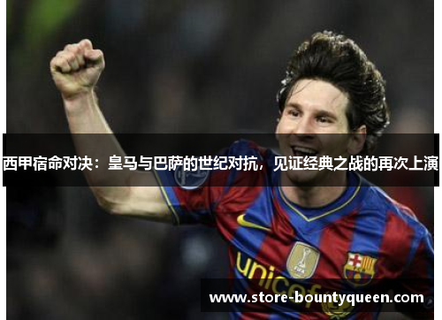 西甲宿命对决:皇马与巴萨的世纪对抗,见证经典之战的再次上演 西甲宿命对决:皇马与巴萨的世纪对抗,见证经典之战的再次上演