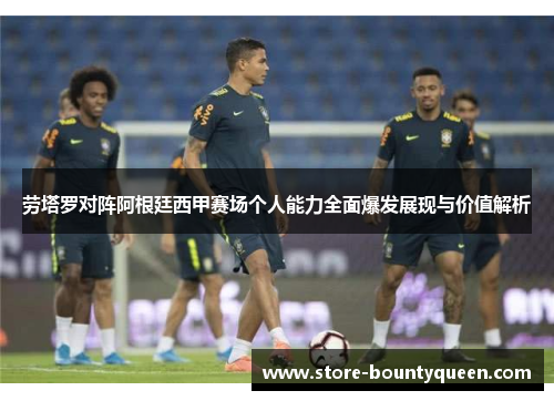 劳塔罗对阵阿根廷西甲赛场个人能力全面爆发展现与价值解析