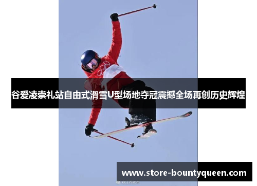 谷爱凌崇礼站自由式滑雪U型场地夺冠震撼全场再创历史辉煌 谷爱凌崇礼站自由式滑雪U型场地夺冠震撼全场再创历史辉煌