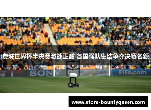 费城世界杯半决赛激战正酣 各国强队集结争夺决赛名额 费城世界杯半决赛激战正酣 各国强队集结争夺决赛名额
