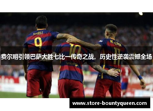 费尔明引领巴萨大胜七比一传奇之战,历史性逆袭震撼全场 费尔明引领巴萨大胜七比一传奇之战,历史性逆袭震撼全场