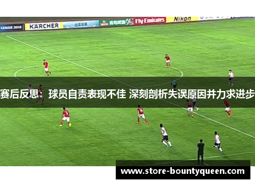 赛后反思：球员自责表现不佳 深刻剖析失误原因并力求进步