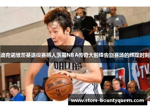 迪克诺维茨基退役赛感人落幕NBA传奇大前锋告别赛场的辉煌时刻