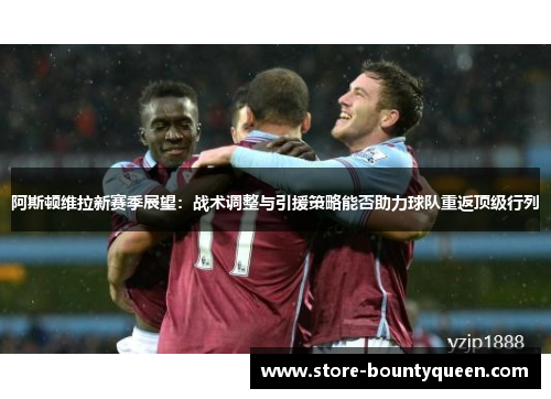 阿斯顿维拉新赛季展望：战术调整与引援策略能否助力球队重返顶级行列