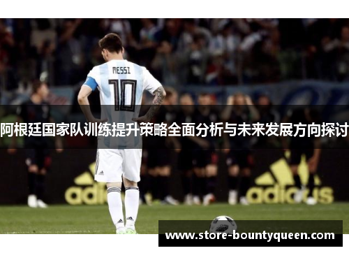 阿根廷国家队训练提升策略全面分析与未来发展方向探讨