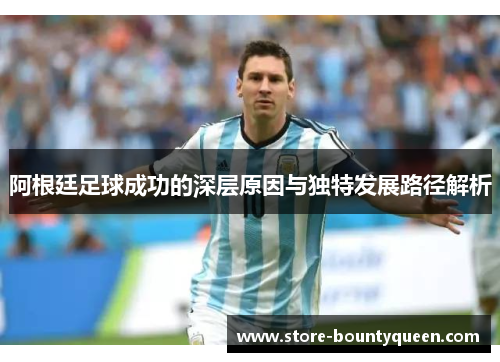 阿根廷足球成功的深层原因与独特发展路径解析 阿根廷足球成功的深层原因与独特发展路径解析