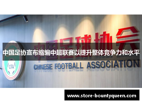 中国足协宣布缩编中超联赛以提升整体竞争力和水平