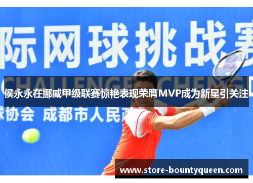 侯永永在挪威甲级联赛惊艳表现荣膺MVP成为新星引关注