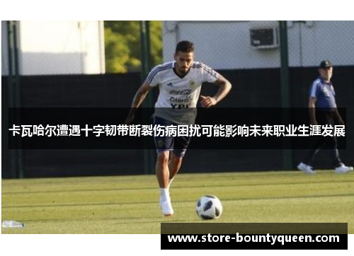 卡瓦哈尔遭遇十字韧带断裂伤病困扰可能影响未来职业生涯发展