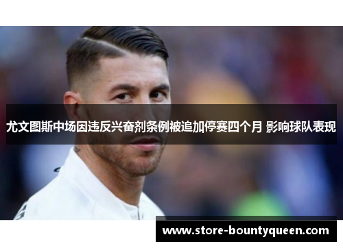 尤文图斯中场因违反兴奋剂条例被追加停赛四个月 影响球队表现 尤文图斯中场因违反兴奋剂条例被追加停赛四个月 影响球队表现