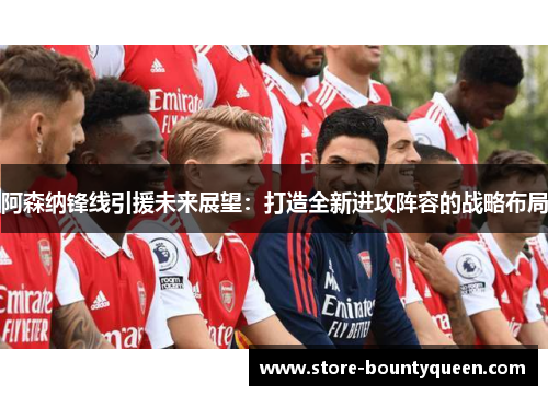 阿森纳锋线引援未来展望：打造全新进攻阵容的战略布局