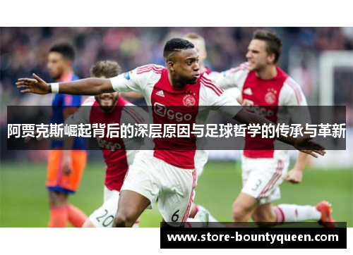 阿贾克斯崛起背后的深层原因与足球哲学的传承与革新 阿贾克斯崛起背后的深层原因与足球哲学的传承与革新