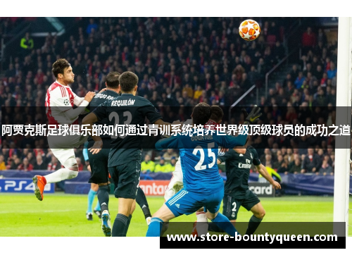 阿贾克斯足球俱乐部如何通过青训系统培养世界级顶级球员的成功之道 阿贾克斯足球俱乐部如何通过青训系统培养世界级顶级球员的成功之道