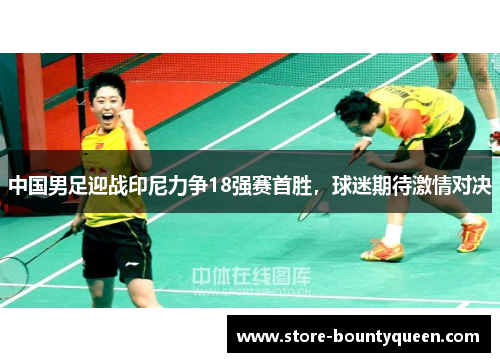 中国男足迎战印尼力争18强赛首胜，球迷期待激情对决