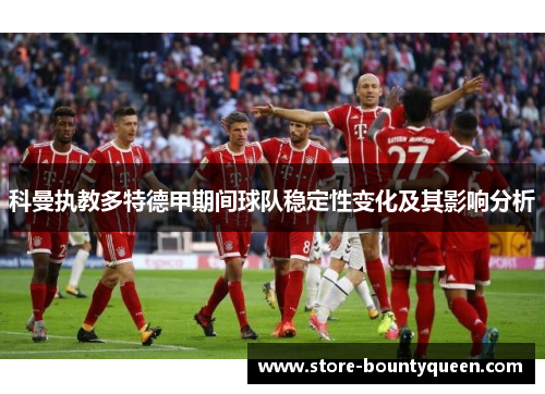 科曼执教多特德甲期间球队稳定性变化及其影响分析 科曼执教多特德甲期间球队稳定性变化及其影响分析