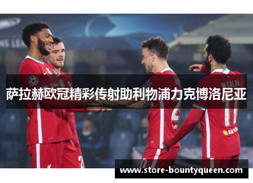 萨拉赫欧冠精彩传射助利物浦力克博洛尼亚