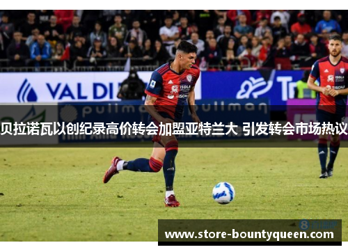 贝拉诺瓦以创纪录高价转会加盟亚特兰大 引发转会市场热议