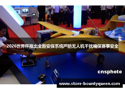 2026世界杯推出全新安保系统严防无人机干扰确保赛事安全