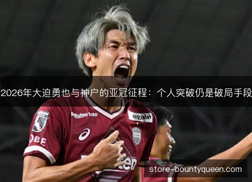2026年大迫勇也与神户的亚冠征程:个人突破仍是破局手段 2026年大迫勇也与神户的亚冠征程:个人突破仍是破局手段